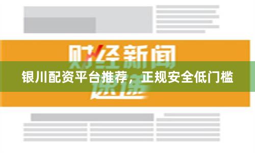 银川配资平台推荐，正规安全低门槛